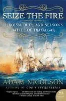 Seize the Fire: Heroism, Duty, and Nelson's Battle of Trafalgar