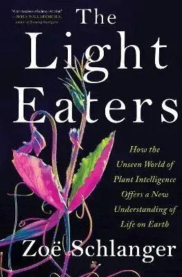 The Light Eaters: How the Unseen World of Plant Intelligence Offers a New Understanding of Life on Earth