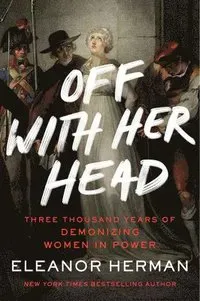 Off with Her Head: Three Thousand Years of Demonizing Women in Power