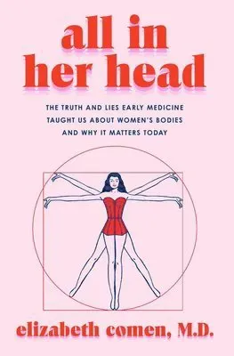 All in Her Head: The Truth and Lies Early Medicine Taught Us about Women's Bodies and Why It Matters Today