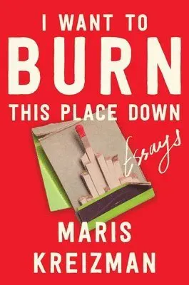 I Want to Burn This Place Down: Essays