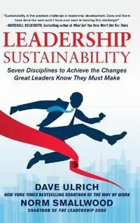 Leadership Sustainability: Seven Disciplines to Achieve the Changes Great Leaders Know They Must Make