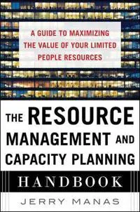 The Resource Management and Capacity Planning Handbook: A Guide to Maximizing the Value of Your Limited People Resources