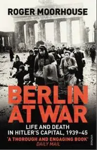 Berlin at war - life and death in hitlers capital, 1939-45