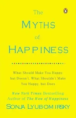 The Myths of Happiness: What Should Make You Happy, But Doesn't, What Shouldn't Make You Happy, But Does