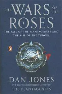 The Wars of the Roses: The Fall of the Plantagenets and the Rise of the Tudors