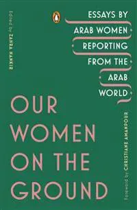 Our Women on the Ground: Essays by Arab Women Reporting from the Arab World
