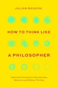 How to Think Like a Philosopher: Twelve Key Principles for More Humane, Balanced, and Rational Thinking