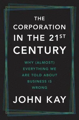 The Corporation in the Twenty-First Century: Why (Almost) Everything We Are Told about Business Is Wrong