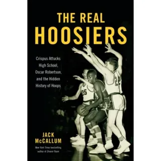 The Real Hoosiers : Crispus Attucks High School, Oscar Robertson, and the Hidden History of Hoops