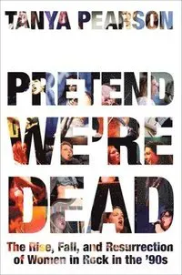 Pretend We're Dead: The Rise, Fall, and Resurrection of Women in Rock in the '90s