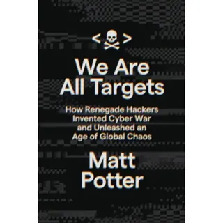 We Are All Targets : How Renegade Hackers Invented Cyber War and Unleashed an Age of Global Chaos
