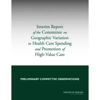 Interim Report of the Committee on Geographic Variation in Health Care Spending and Promotion of High-Value Care
