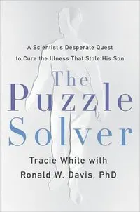 The Puzzle Solver : A Scientist's Desperate Quest to Cure the Illness That Stole His Son