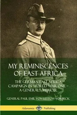 My Reminiscences of East Africa: The German East Africa Campaign in World War One – A General’s Memoir