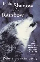In the Shadow of a Rainbow: The True Story of a Friendship Between Man and Wolf