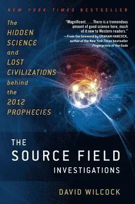 The Source Field Investigations: The Hidden Science and Lost Civilizations Behind the 2012 Prophecies