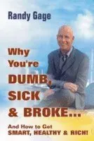 Why You're Dumb, Sick and Broke...And How to Get Smart, Healthy and Rich!