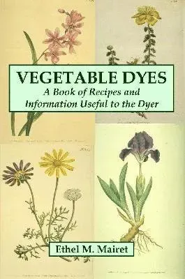 Vegetable Dyes: A Book of Recipes and Information Useful to the Dyer