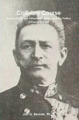 Collision Course: Franz Conrad Von Hotzendorf, Serbia, and the Politics of Preventive War
