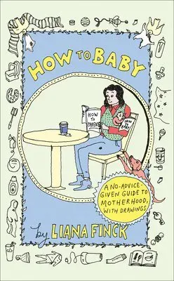 How to Baby: A No-Advice-Given Guide to Motherhood, with Drawings