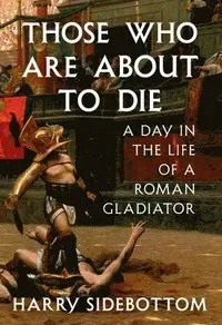 Those Who Are about to Die: A Day in the Life of a Roman Gladiator