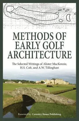Methods of Early Golf Architecture: The Selected Writings of Alister MacKenzie, H.S. Colt, and A.W. Tillinghast