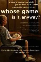 Whose Game Is It, Anyway?: A Guide to Helping Your Child Get the Most from Sports, Organized by Age and Stage