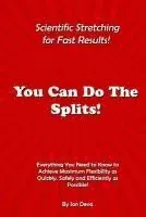 You Can Do The Splits! Scientific Stretching for Fast Results!: Everything You Need to Know to Achieve Maximum Flexibility as Quickly, Safely and Effi