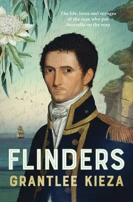 Flinders: The Fascinating Life, Loves & Great Adventures of the Man Who Put Australia on the Map from the Award Winning Author of Banjo, Banks,...