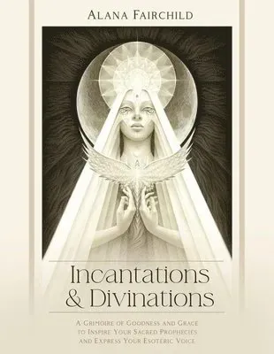 Incantations & Divinations: A Grimoire of Goodness and Grace to Inspire Your Sacred Prophecies and Express Your Esoteric Voice