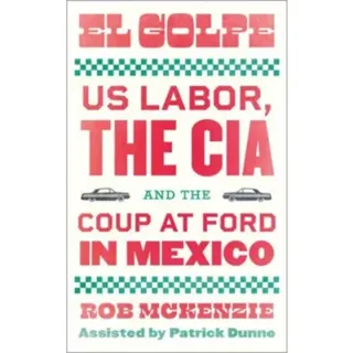 El Golpe – US Labor, the CIA, and the Coup at Ford in Mexico