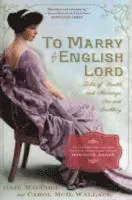 To Marry an English Lord: Tales of Wealth and Marriage, Sex and Snobbery in the Gilded Age (an Inspiration for Downton Abbey)
