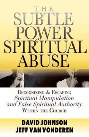 The Subtle Power of Spiritual Abuse – Recognizing and Escaping Spiritual Manipulation and False Spiritual Authority Within the Church