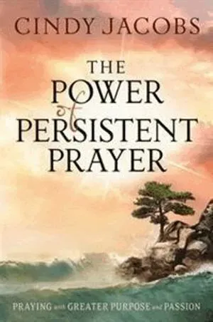 The Power of Persistent Prayer – Praying With Greater Purpose and Passion