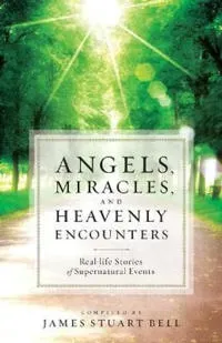 Angels, Miracles, and Heavenly Encounters – Real–Life Stories of Supernatural Events