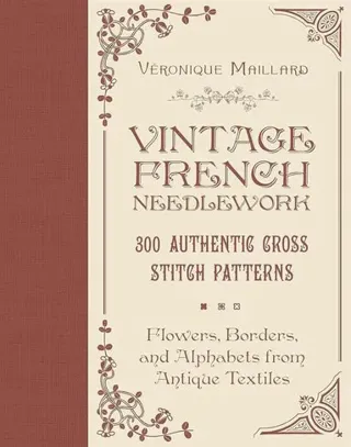 Vintage French Needlework: 300 Authentic Cross-Stitch Patterns—Flowers, Borders, and Alphabets from Antique Textiles