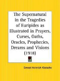 The Supernatural in the Tragedies of Euripides as Illustrated in Prayers, Curses, Oaths, Oracles, Prophecies, Dreams and Visions (1918)
