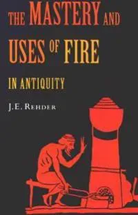 The Mastery and Uses of Fire in Antiquity