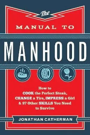 The Manual to Manhood – How to Cook the Perfect Steak, Change a Tire, Impress a Girl & 97 Other Skills You Need to Survive