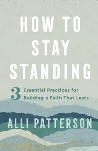 How to Stay Standing – 3 Essential Practices for Building a Faith That Lasts