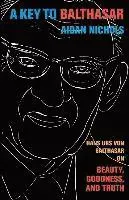 A Key to Balthasar: Hans Urs Von Balthasar on Beauty, Goodness, and Truth