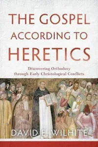 The Gospel according to Heretics – Discovering Orthodoxy through Early Christological Conflicts
