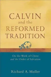Calvin and the Reformed Tradition – On the Work of Christ and the Order of Salvation