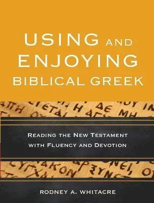 Using and Enjoying Biblical Greek – Reading the New Testament with Fluency and Devotion
