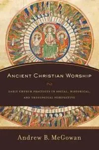 Ancient Christian Worship – Early Church Practices in Social, Historical, and Theological Perspective