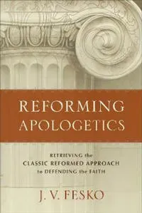 Reforming Apologetics – Retrieving the Classic Reformed Approach to Defending the Faith