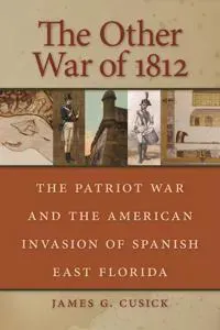 The Other War Of 1812: The Patriot War And The American Invasion Of Spanish East Florida