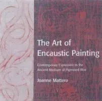 The Art of Encaustic Painting: Contemporary Expression in the Ancient Medium of Pigmented Wax