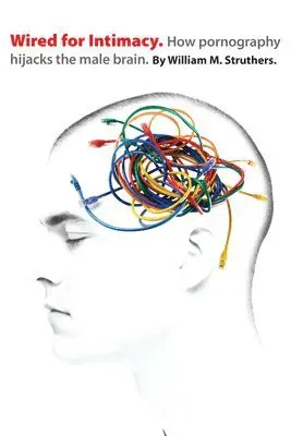 Wired for Intimacy - How Pornography Hijacks the Male Brain